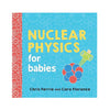 NUCLEAR PHYSICS FOR BABIES BY CHRIS FERRIE AND CARA FLORANCE